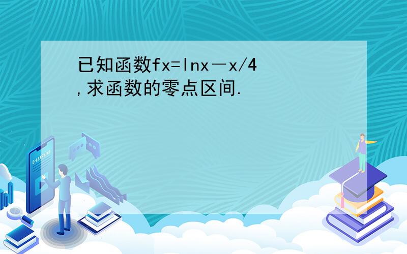 已知函数fx=lnx－x/4,求函数的零点区间.