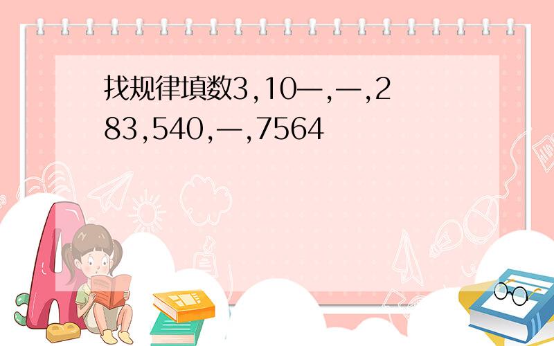 找规律填数3,10—,—,283,540,—,7564