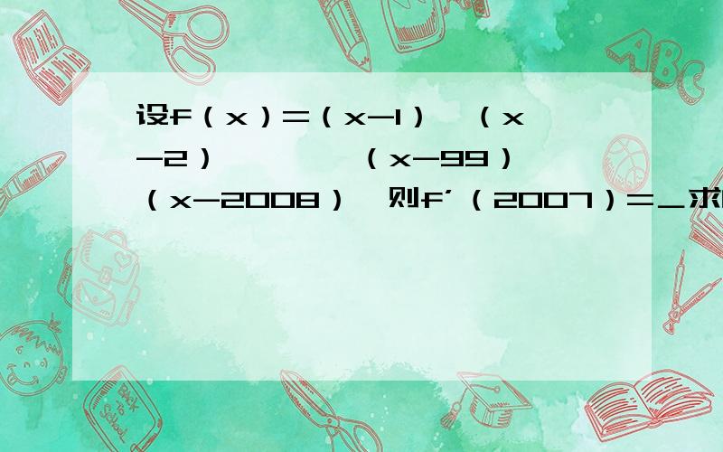 设f（x）=（x-1）×（x-2）×¨…×（x-99）×（x-2008）,则f’（2007）=＿求的是f（2007）的导数