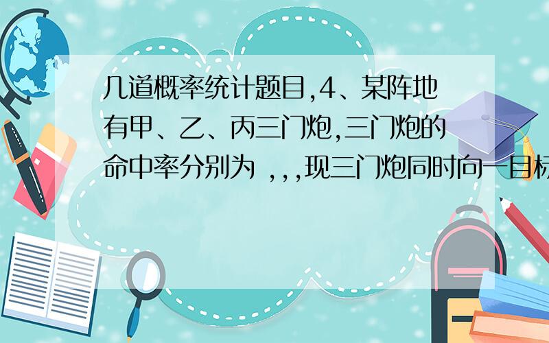 几道概率统计题目,4、某阵地有甲、乙、丙三门炮,三门炮的命中率分别为 ,,,现三门炮同时向一目标发射一发炮弹,结果共有两发炮弹命中,此时甲炮发射命中的概率为 .8、10件产品有4件次品,现