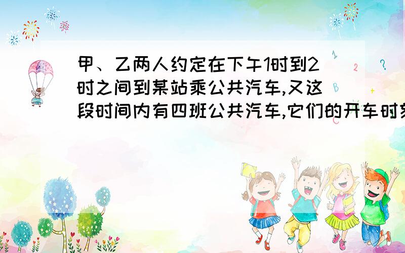 甲、乙两人约定在下午1时到2时之间到某站乘公共汽车,又这段时间内有四班公共汽车,它们的开车时刻分别为1:15、1:30、1:45、2:00.如果他们约定（1）见车就乘；（2）最多等一辆车,求甲、乙同