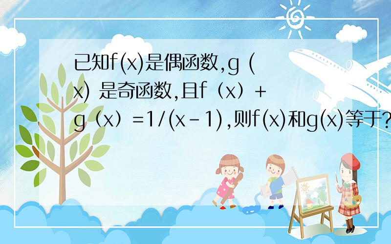 已知f(x)是偶函数,g (x) 是奇函数,且f（x）+g（x）=1/(x-1),则f(x)和g(x)等于?但我不明白的是其中的第二步：第一步f(x)+g(x)=1/(x-1)-------------A-[f(x)+g(x)]=-(1/(x-1))-------B第二步：由B式可知f(x)-g(x)=-1/(x+1)