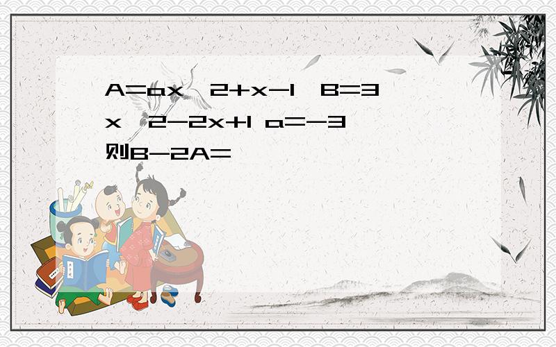 A=ax^2+x-1,B=3x^2-2x+1 a=-3,则B-2A=