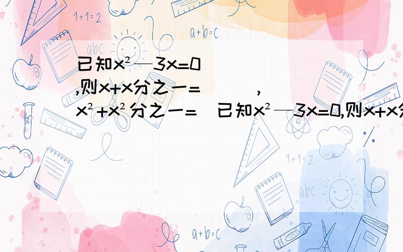 已知x²—3x=0,则x+x分之一= ( ),x²+x²分之一=(已知x²—3x=0,则x+x分之一= ( ),x²+x²分之一=( )2,方程9000分之x=15000分之x+3000,求x的值