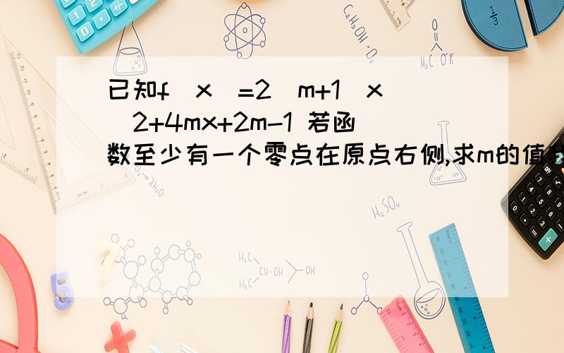 已知f(x)=2(m+1)x^2+4mx+2m-1 若函数至少有一个零点在原点右侧,求m的值我现在做到一半,希望按照我的思路做完 ,1.当m+1=0时,m= -1 ,x= -3/4（舍）2.当m+1≠0时,若b^2-4ac=0时,m=1,x= -1/2 （舍）然后呢