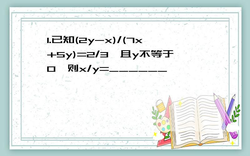 1.已知(2y-x)/(7x+5y)=2/3,且y不等于0,则x/y=______