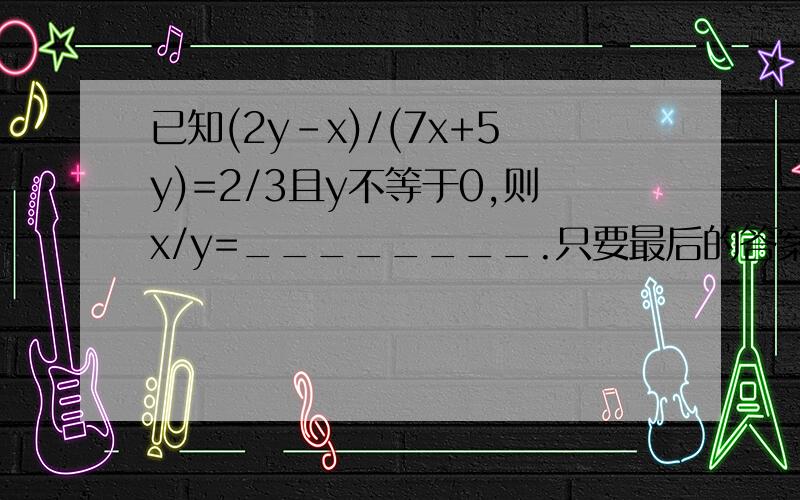 已知(2y-x)/(7x+5y)=2/3且y不等于0,则x/y=________.只要最后的答案就行了