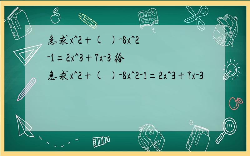 急求x^2+( )-8x^2-1=2x^3+7x-3 给急求x^2+( )-8x^2-1=2x^3+7x-3