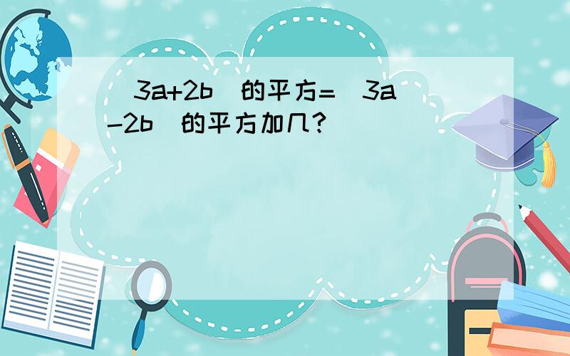 （3a+2b）的平方=（3a-2b）的平方加几?