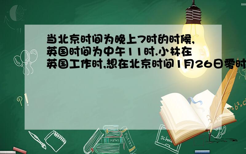 当北京时间为晚上7时的时候,英国时间为中午11时.小林在英国工作时,想在北京时间1月26日零时打电话回家拜年,这时英国是几月几日几时?