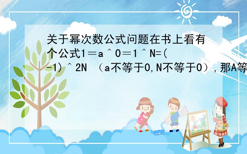 关于幂次数公式问题在书上看有个公式1＝a＾0＝1＾N=(-1)＾2N （a不等于0,N不等于0）,那A等于1的话和后面的1＾N矛盾啊,再说,1的0次幂经常在题中出现,为什么呢?