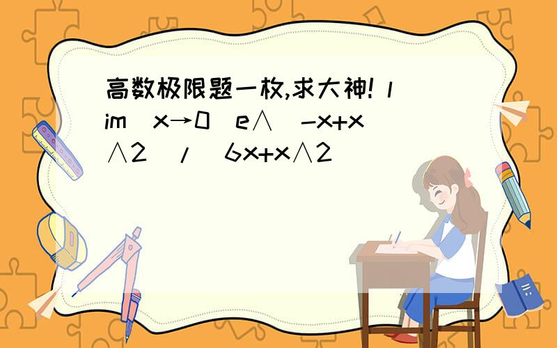 高数极限题一枚,求大神! lim（x→0）e∧（-x+x∧2）/（6x+x∧2）