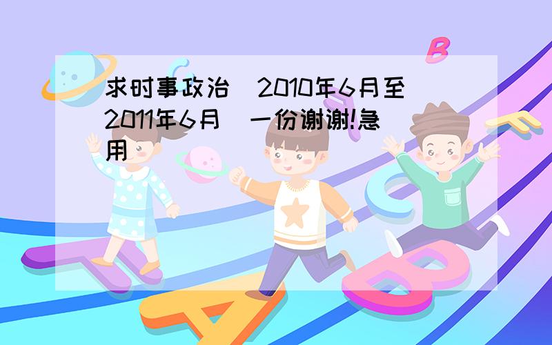 求时事政治(2010年6月至2011年6月)一份谢谢!急用