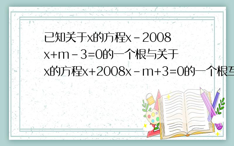 已知关于x的方程x-2008x+m-3=0的一个根与关于x的方程x+2008x-m+3=0的一个根互为相反数,求m的值?