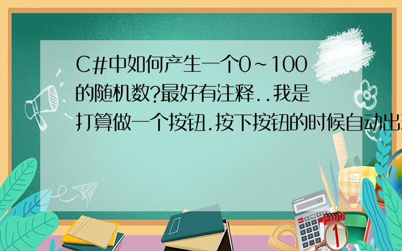 C#中如何产生一个0~100的随机数?最好有注释..我是打算做一个按钮.按下按钮的时候自动出现一个随机数.然后在对这个随机数的数值开始判断.