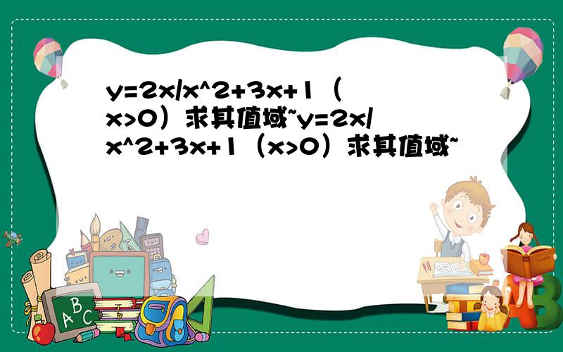 y=2x/x^2+3x+1（x>0）求其值域~y=2x/x^2+3x+1（x>0）求其值域~