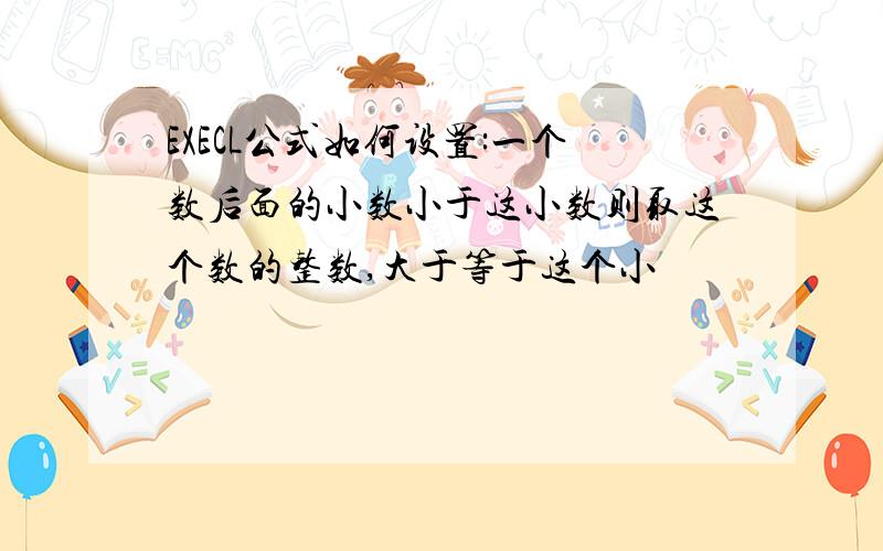 EXECL公式如何设置:一个数后面的小数小于这小数则取这个数的整数,大于等于这个小