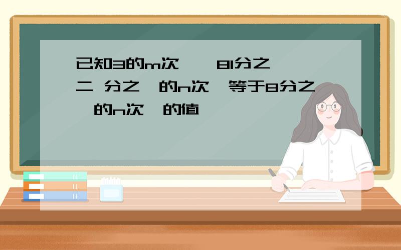 已知3的m次幂,81分之一,二 分之一的n次幂等于8分之一的n次幂的值