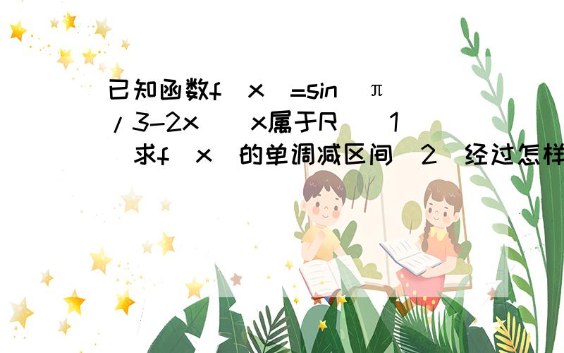 已知函数f（x）=sin（π/3-2x）（x属于R）（1）求f（x）的单调减区间（2）经过怎样的图像变换使fx的图像关于y轴对称（一种方案即可）