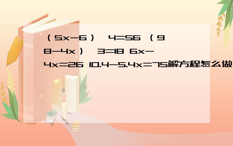 （5x-6）×4=56 （98-4x）÷3=18 6x-4x=26 10.4-5.4x=75解方程怎么做