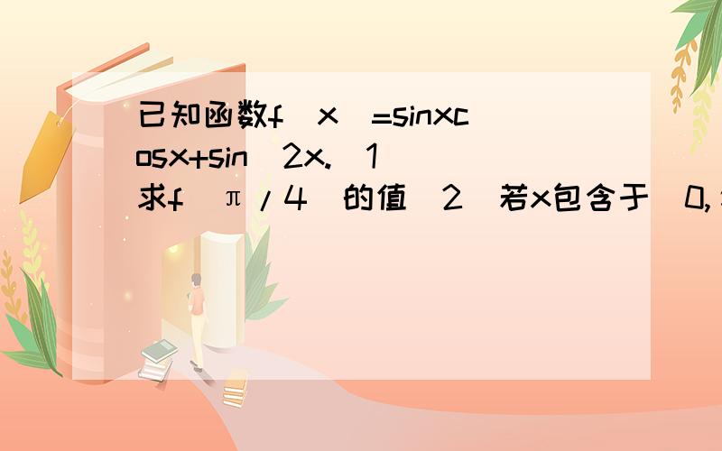 已知函数f(x)=sinxcosx+sin^2x.(1)求f(π/4)的值(2)若x包含于[0,π/2],求f(x)的最大值和相应的x的值