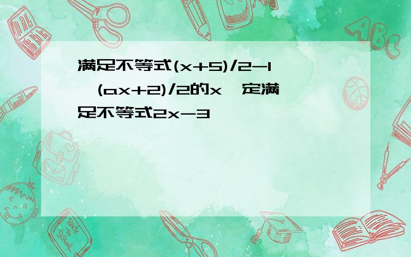 满足不等式(x+5)/2-1>(ax+2)/2的x一定满足不等式2x-3