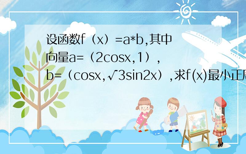 设函数f（x）=a*b,其中向量a=（2cosx,1）,b=（cosx,√3sin2x）,求f(x)最小正周期 和 单调递减区间