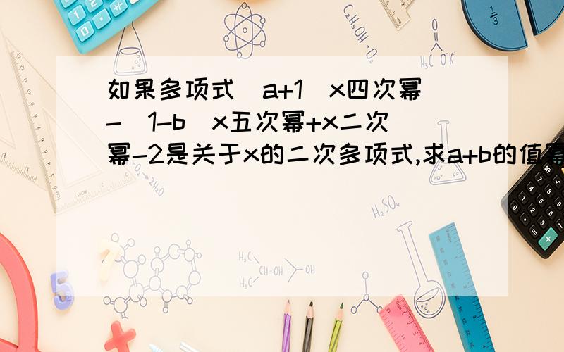 如果多项式(a+1)x四次幂-(1-b)x五次幂+x二次幂-2是关于x的二次多项式,求a+b的值幂是方的意思