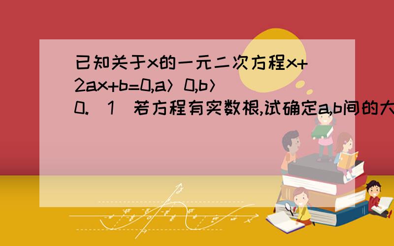 已知关于x的一元二次方程x+2ax+b=0,a＞0,b＞0.（1）若方程有实数根,试确定a,b间的大小关系； （2）若a:b=2:√3,且2x1-x2=2,求a,b的值； （3）在（2）的条件下,二次函数y=x+2ax+b的图像与x轴交点为A、C