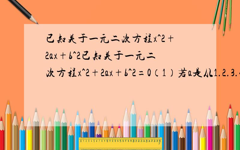 已知关于一元二次方程x^2+2ax+b^2已知关于一元二次方程x^2+2ax+b^2=0（1）若a是从1.2.3.4四个数中任取一个数,b是从2.3 两个数中任取一个数,求上述方程有实数根的概率（2）若a是从区间[0,4]内任取