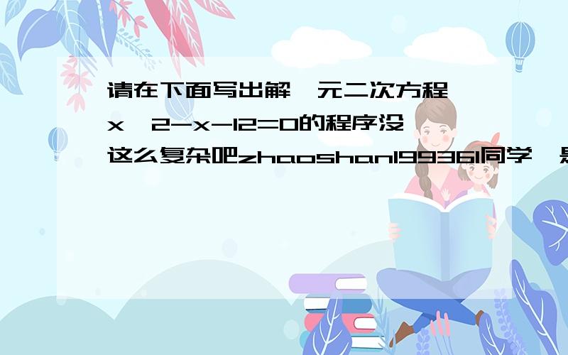 请在下面写出解一元二次方程 x^2-x-12=0的程序没这么复杂吧zhaoshan199361同学,是计算机编程不是解方程