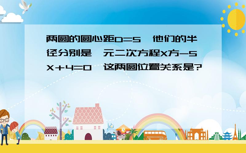 两圆的圆心距D=5,他们的半径分别是一元二次方程X方-5X＋4=0,这两圆位置关系是?