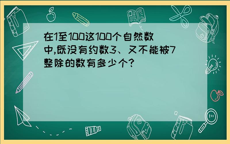 在1至100这100个自然数中,既没有约数3、又不能被7整除的数有多少个?