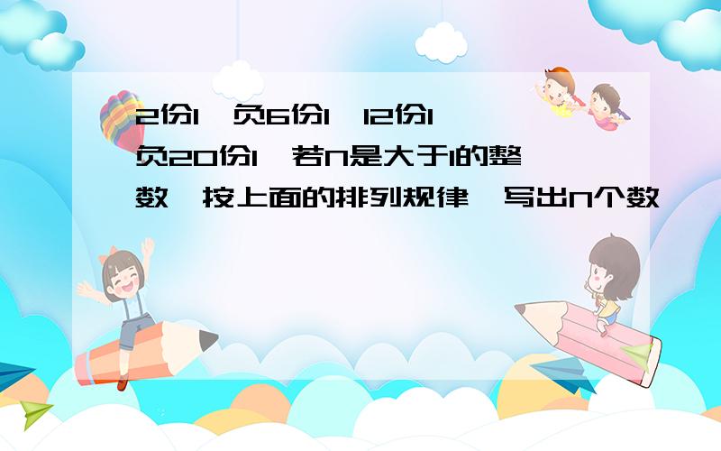 2份1,负6份1,12份1,负20份1,若N是大于1的整数,按上面的排列规律,写出N个数