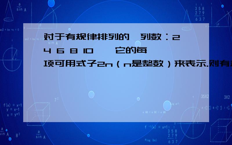 对于有规律排列的一列数：2 4 6 8 10…,它的每一项可用式子2n（n是整数）来表示.则有规律排列的另一列数:1 -2 3 -4 5 -6 7 -8…(1)它的每一项你认为可用怎样的式子来表示?(2）它的第100个数是多