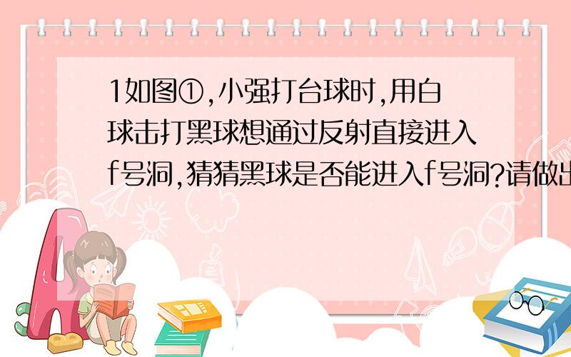 1如图①,小强打台球时,用白球击打黑球想通过反射直接进入f号洞,猜猜黑球是否能进入f号洞?请做出黑球经过的路线,验证你的判断.2写出图一中相等的角、互补的角、互余的角.3想想看,要使黑