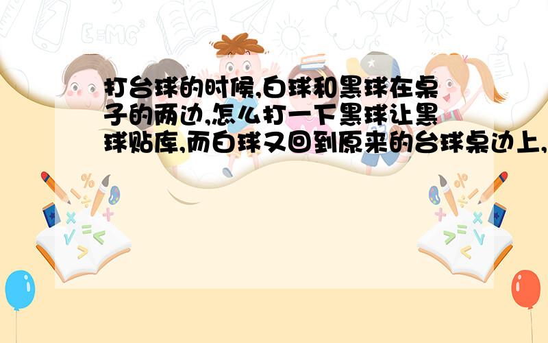 打台球的时候,白球和黑球在桌子的两边,怎么打一下黑球让黑球贴库,而白球又回到原来的台球桌边上,或者