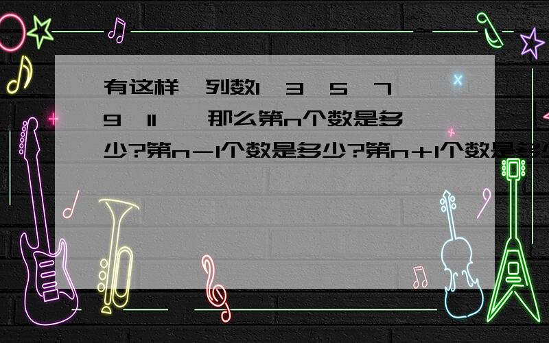 有这样一列数1,3,5,7,9,11……那么第n个数是多少?第n－1个数是多少?第n＋1个数是多少?