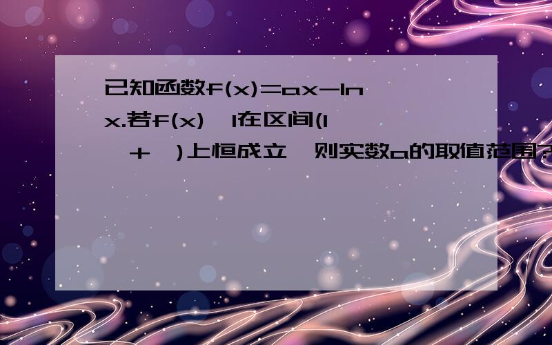 已知函数f(x)=ax-lnx.若f(x)>1在区间(1,+∞)上恒成立,则实数a的取值范围?我觉得不能直接说f(x)在(1,+∞)是增函数?因为假如x=2,y=4 ; x=3,y=3 ,那y的值都大于1,也满足题意.