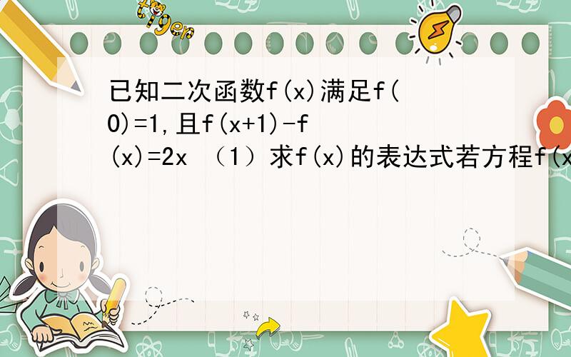 已知二次函数f(x)满足f(0)=1,且f(x+1)-f(x)=2x （1）求f(x)的表达式若方程f(x)-m=3x-2在区间(0,3)上总有两个不相等的实数根,确定的范围