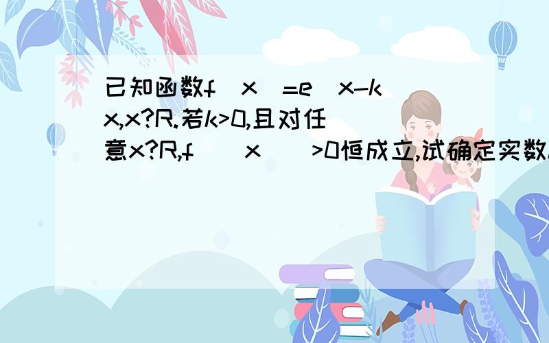 已知函数f(x)=e^x-kx,x?R.若k>0,且对任意x?R,f(|x|)>0恒成立,试确定实数k的取值范已知函数f(x)=e^x-kx,x∈R.若k＞0,且对于任意x∈R,f(|x|)＞0恒成立,怎么确定实数K的取值范围?