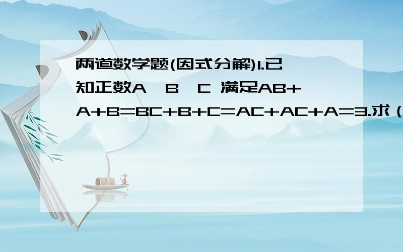 两道数学题(因式分解)1.已知正数A、B、C 满足AB+A+B=BC+B+C=AC+AC+A=3.求（A+1）（B+1）（C+1）2.已知A+B=5   C的平方等于AB+B-9求C=?最好有讲解过程!!!