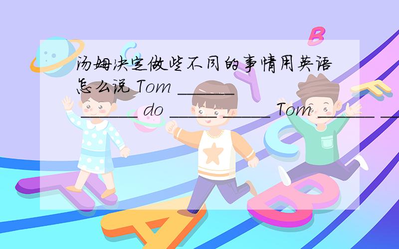 汤姆决定做些不同的事情用英语怎么说 Tom ______ ______ do _____ _____ Tom ______ ______ do _____ ____