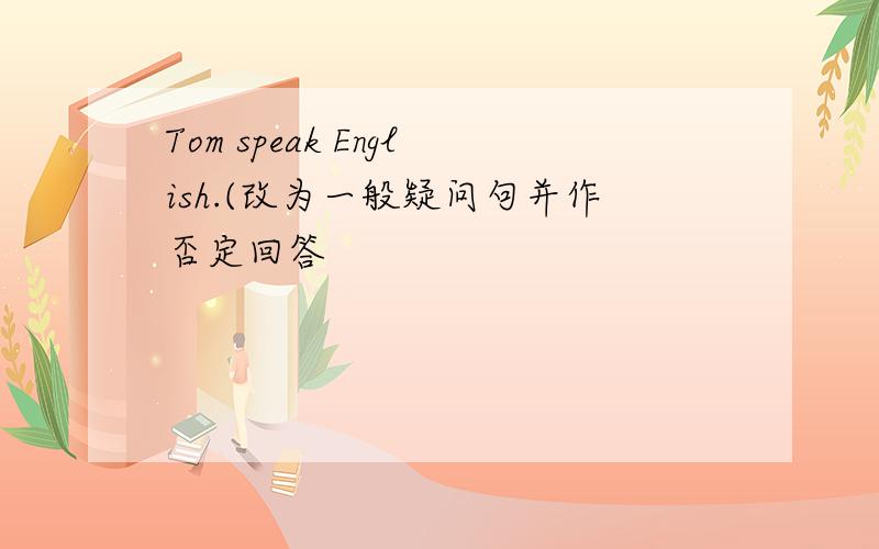 Tom speak English.(改为一般疑问句并作否定回答