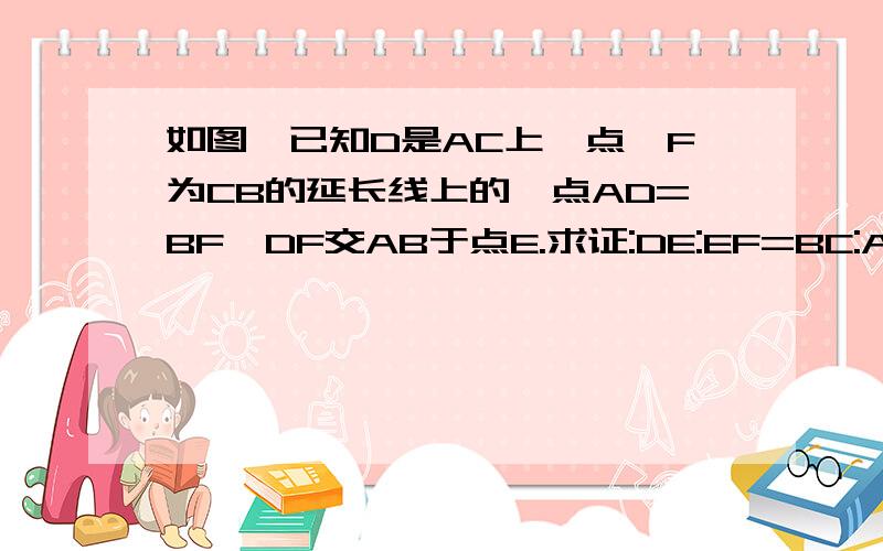 如图,已知D是AC上一点,F为CB的延长线上的一点AD=BF,DF交AB于点E.求证:DE:EF=BC:AC