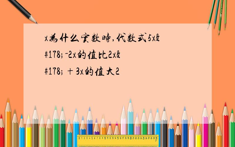 x为什么实数时,代数式5x²-2x的值比2x²+3x的值大2