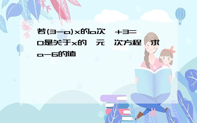 若(3-a)x的a次幂+3=0是关于x的一元一次方程,求a-6的值