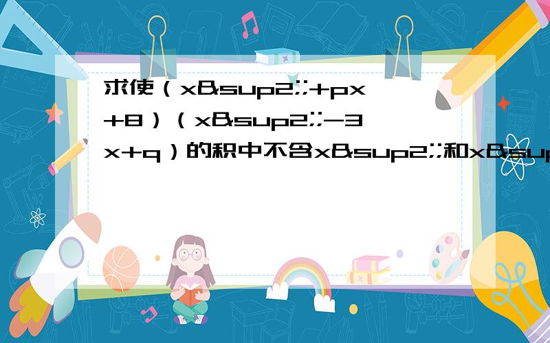 求使（x²;+px+8）（x²;-3x+q）的积中不含x²;和x³的项的p .q的值