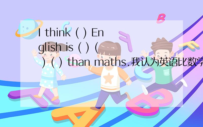 I think ( ) English is ( ) ( ) ( ) than maths.我认为英语比数学有趣得多.（句子翻译）