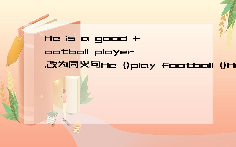 He is a good football player.改为同义句He ()play football ()He is a good football player.改为同义句He ()play football ()这里可不可以填He can play football well